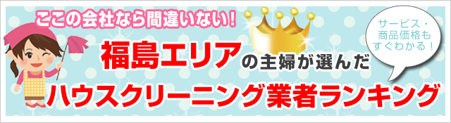 クチコミ・評判の高いハウスクリーニング業者がすぐ見つかる！
お安く、お部屋をピカピカにしたいならここがオススメ！
福島エリアで人気のハウスクリーニング5社を徹底比較！
